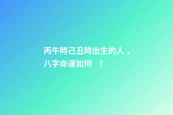 丙午時己丑時出生的人，八字命運如何？